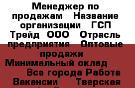 Менеджер по продажам › Название организации ­ ГСП-Трейд, ООО › Отрасль предприятия ­ Оптовые продажи › Минимальный оклад ­ 40 000 - Все города Работа » Вакансии   . Тверская обл.,Бежецк г.